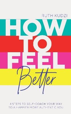 How to Feel Better: 4 Steps to Self-Coach Your Way to a Happier More Authentic You - Ruth Kudzi - cover