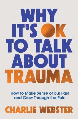 Why It's OK to Talk About Trauma: How to Make Sense of the Past and Grow Through the Pain - Charlie Webster - cover