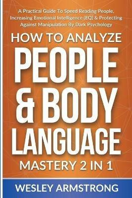 How To Analyze People & Body Language Mastery 2 in 1: A Practical Guide To Speed Reading People, Increasing Emotional Intelligence (EQ) & Protecting Against Manipulation By Dark Psychology - Wesley Armstrong - cover