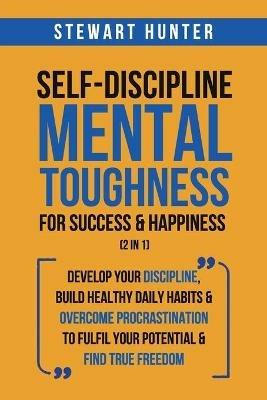 Self-Discipline & Mental Toughness For Success & Happiness (2 in 1): Develop Your Discipline, Build Healthy Daily Habits & Overcome Procrastination To Fulfil Your Potential & Find True Freedom - Stewart Hunter - cover