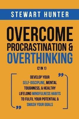 Overcome Procrastination & Overthinking (2 in 1): Develop Your Self-Discipline, Mental Toughness, & Healthy Lifelong Mindfulness Habits To Fulfil Your Potential & Smash Your Goals - Stewart Hunter - cover