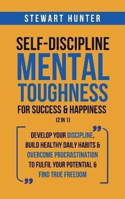 Self-Discipline & Mental Toughness For Success & Happiness (2 in 1): Develop Your Discipline, Build Healthy Daily Habits & Overcome Procrastination To Fulfil Your Potential & Find True Freedom - Stewart Hunter - cover