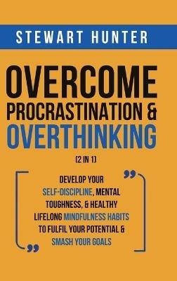 Overcome Procrastination & Overthinking (2 in 1): Develop Your Self-Discipline, Mental Toughness, & Healthy Lifelong Mindfulness Habits To Fulfil Your Potential & Smash Your Goals - Stewart Hunter - cover
