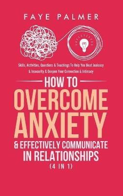 How To Overcome Anxiety & Effectively Communicate In Relationships (4 in 1): Skills, Activities, Questions & Teachings To Help You Beat Jealousy & Insecurity & Deepen Your Connection & Intimacy - Faye Palmer - cover
