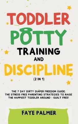 Toddler Potty Training & Discipline (2 in 1): The 7 Day Dirty Diaper Freedom Guide. The Stress Free Parenting Strategies To Raise The Happiest Toddler Around - Guilt Free! - Faye Palmer - cover