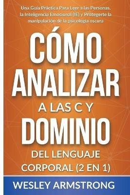 Como Analizar a las Personas y Dominio del Lenguaje Corporal 2 en 1: Una Guia Practica Para Leer a las Personas, la Inteligencia Emocional (IE) y Protegerte la manipulacion de la psicologia oscura - Wesley Armstrong - cover