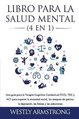 Libro para la Salud Mental (4 en 1): Una guia para la Terapia Cognitiva Conductual (TCC), TDC y ACT para superar la ansiedad social, los ataques de panico, la depresion, las fobias y las adicciones - Wesley Armstrong - cover