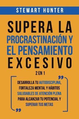Supera la Procrastinacion y el pensamiento excesivo 2 en 1: Desarrolla tu autodisciplina, fortaleza mental y habitos saludables de Atencion Plena para alcanzar tu potencial y superar tus metas - Stewart Hunter - cover
