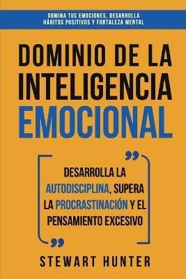Dominio de la Inteligencia Emocional: Desarrolla la Autodisciplina, Supera la Procrastinacion y el Pensamiento Excesivo (4 en 1): Domina tus emociones, desarrolla habitos positivos y fortaleza mental - Stewart Hunter - cover