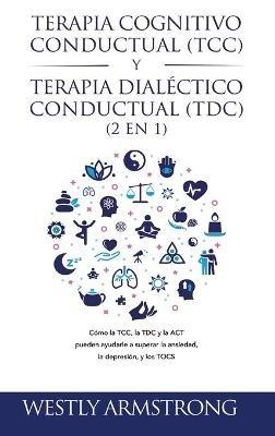 Terapia cognitivo-conductual (TCC) y terapia dialéctico-conductual (TDC) 2 en 1: Cómo la TCC, la TDC y la ACT pueden ayudarle a superar la ansiedad, la depresión, y los TOCS - Wesley Armstrong - cover