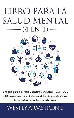 Libro para la Salud Mental (4 en 1): Una guía para la Terapia Cognitiva Conductual (TCC), TDC y ACT para superar la ansiedad social, los ataques de pánico, la depresión, las fobias y las adicciones - Wesley Armstrong - cover