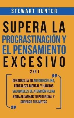 Supera la Procrastinación y el pensamiento excesivo 2 en 1: Desarrolla tu autodisciplina, fortaleza mental y hábitos saludables de Atención Plena para alcanzar tu potencial y superar tus metas - Stewart Hunter - cover
