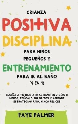 Crianza positiva, disciplina para niños pequeños y entrenamiento para ir al baño (4 en 1): Enseña a tu hijo a ir al baño en 7 días o menos, edúcalo sin gritos y aprende estrategias para niños felices - Faye Palmer - cover