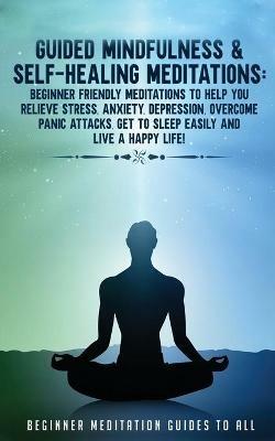 Guided Mindfulness & Self-Healing Meditations: Beginner Friendly Meditations to Help You Relieve Stress, Anxiety, Depression, Overcome Panic Attacks, Get to Sleep Easily and Live a Happy Life! - Meditation Made Effortless - cover
