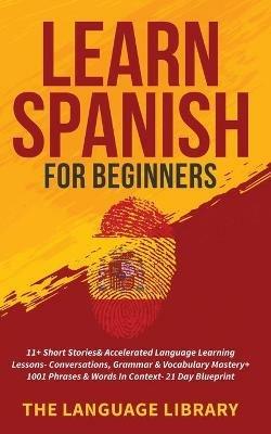 Learn Spanish For Beginners: 11+ Short Stories& Accelerated Language Learning Lessons- Conversations, Grammar& Vocabulary Mastery+ 1001 Phrases& Words In Context- 21 Day Blueprint - The Language Library - cover