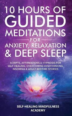 10 Hours Of Guided Meditations For Anxiety, Relaxation & Deep Sleep: Scripts, Affirmations & Hypnosis For Self-Healing, Overcoming Overthinking, Insomnia & Adult Bedtime Stories - Self-Healing Mindfulness Academy - cover