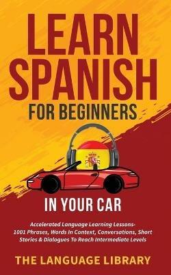 Learn Spanish For Beginners In Your Car: Accelerated Language Learning Lessons- 1001 Phrases, Words In Context, Conversations, Short Stories& Dialogues To Reach Intermediate Levels - The Language Library - cover