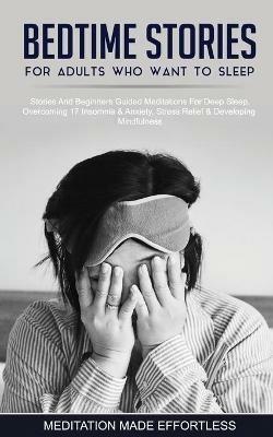 Bedtime Stories For Adults Who Want To Sleep 17 Stories And Beginners Guided Meditations For Deep Sleep, Overcoming Insomnia & Anxiety, Stress Relief & Developing Mindfulness - Meditation Made Effortless - cover