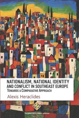 Nationalism, National Identity and Conflict in Southeast Europe: Towards a Comparative Approach - Alexis Heraclides - cover