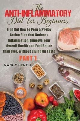 Anti-Inflammatory Diet for Beginners: Find Out How to Prep a 21-day Action Plan that Reduces Inflammation, Improve Your Overall Health and Feel Better than Ever, Without Giving Up Taste (Part 1) - Nancy Lynch - cover