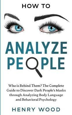 How to Analyze People: Who Is Behind Them? The Complete Guide to Discover Dark People's Masks Through Analyzing Body Language and Behavioral Psychology - Henry Wood - cover