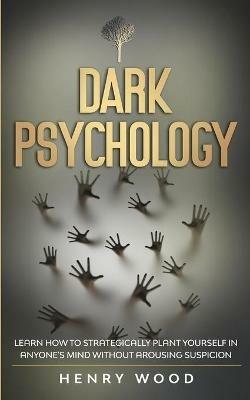 Dark Psychology: Learn How to Strategically Plant Yourself in Anyone's Mind Without Arousing Suspicion - Henry Wood - cover