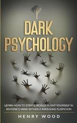 Dark Psychology: Learn How to Strategically Plant Yourself in Anyone's Mind Without Arousing Suspicion