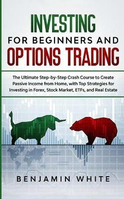 Investing for Beginners and Options Trading: The Ultimate Step-by-Step Crash Course to Create Passive Income from Home, with Top Strategies for Investing in Forex, Stock Market, ETFs, and Real Estate - Benjamin White - cover