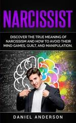 Narcissist: Discover the true meaning of narcissism and how to avoid their mind games, guilt, and manipulation