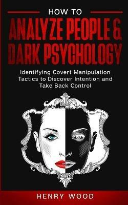 How to Analyze People & Dark Psychology: Identifying Covert Manipulation Tactics to Discover Intention and Take Back Control - Henry Wood - cover