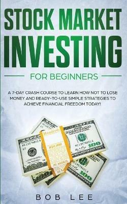 Stock Market Investing for Beginners: A 7-Day Crash Course to Learn How NOT to Lose Money and Ready-to-Use Simple Strategies to Achieve Financial Freedom Today! - Bob Lee - cover