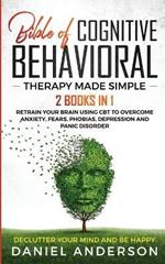 The Bible of Cognitive Behavioral Therapy Made Simple: 2 books in 1: Retrain Your Brain Using CBT to Overcome Anxiety, Fears, Phobias, Depression and Panic Disorder - Declutter Your Mind and Be Happy