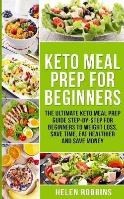 Keto Meal Prep For Beginners: The Ultimate Keto Meal Prep Guide Step-By-Step For Beginners to Weight Loss, Save Time, Eat Healthier and Save Money - Helen Robbins - cover