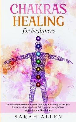 Chakras Healing for Beginners: Discovering the Secrets to Detect and Dissolve Energy Blockages - Balance and Awaken your full Potential through Yoga, Meditation and Mindfulness - Sarah Allen - cover
