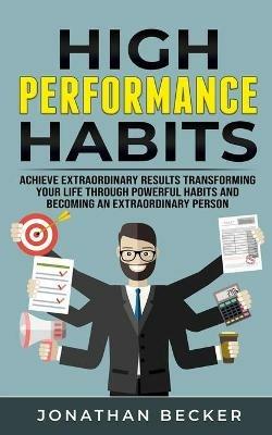 High Performance Habits: Achieve Extraordinary Results Transforming Your Life Through Powerful Habits And Becoming An Extraordinary Person - Jonathan Becker - cover