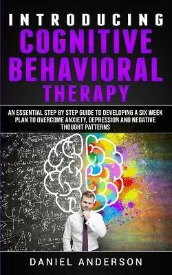 Introducing Cognitive Behavioral Therapy: An Essential Step by Step Guide to Developing a Six Week Plan to Overcome Anxiety, Depression and Negative Thought Patterns - Daniel Anderson - cover
