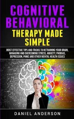 Cognitive Behavioral Therapy Made Simple: Most Effective Tips and Tricks to Retraining Your Brain, Managing and Overcoming Stress, Anxiety, Phobias, Depression, Panic and Other Mental Health Issues - Daniel Anderson - cover