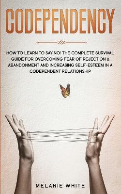 Codependency: How to Learn to Say No! The Complete Survival Guide for Overcoming Fear of Rejection & Abandonment and Increasing Self-Esteem in a Codependent Relationship - Melanie White - cover