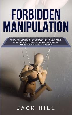 Forbidden Manipulation: The Covert Code To Influence Anyone's Mind Using NLP, Dark Psychology and Subliminal Persuasion in an Undetected Way - The Best Techniques to Analyze and Control People - Jack Hill - cover
