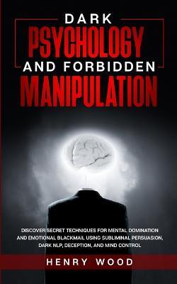 Dark Psychology and Forbidden Manipulation: Discover Secret Techniques for Mental Domination and Emotional Blackmail Using Subliminal Persuasion, Dark NLP, Deception, and Mind Control - Henry Wood - cover