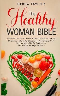 The Healthy Woman Bible: Keto Diet for Women Over 50 + Anti-Inflammatory Diet for Beginners + Intermittent Fasting for Women Over 50 + Mediterranean Diet for Beginners + Intermittent Fasting for Women - Sasha Taylor - cover