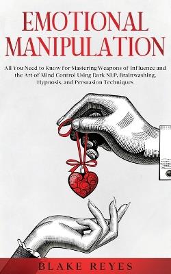 Emotional Manipulation: All You Need to Know for Mastering Weapons of Influence and the Art of Mind Control Using Dark NLP, Brainwashing, Hypnosis, and Persuasion Techniques - Blake Reyes - cover