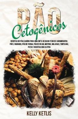 Pao Cetogenico: Receitas de Pao Caseiro para uma Dieta de Baixo Teor de Carboidratos: Paes, Rolinhos, Pao de Forma, Pao de Milho, Muffins, Bolachas, Tortilhas, Pizza e Receitas Sem Gluten - Kelly Ketlis - cover