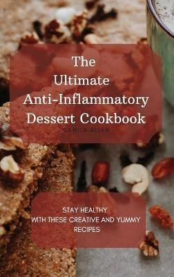 The Ultimate Anti-Inflammatory Dessert Cookbook: Stay Healthy with These Creative and Yummy Recipes - Camila Allen - cover
