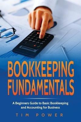 Bookkiping Fundamentals: A Beginners Guide to Basic Bookkeeping and Accounting for Business - Tim Power - cover