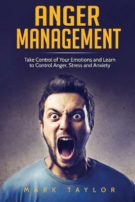 Anger Management: Take Control of Your Emotions and Learn to Control Anger, Stress and Anxiety - Mark Taylor - cover