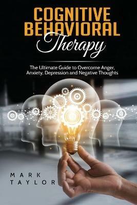Cognitive Behavioral Therapy: The Ultimate Guide to Overcome Anger, Anxiety, Depression and Negative Thoughts - Mark Taylor - cover