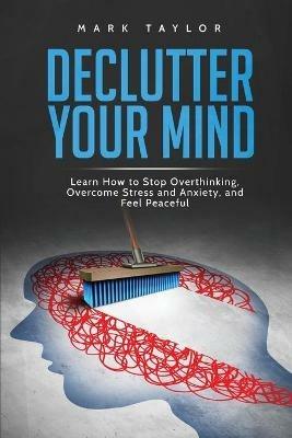 Declutter Your Mind: Learn How to Stop Overthinking, Overcome Stress and Anxiety, and Feel Peaceful - Mark Taylor - cover