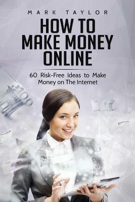 How to Make Money Online: 60 Risk-Free Ideas to Make Money on The Internet - Mark Taylor - cover