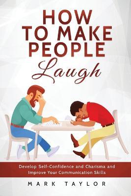 How to Make People Laugh: Develop Self-Confidence and Charisma and Improve Your Communication Skills - Mark Taylor - cover